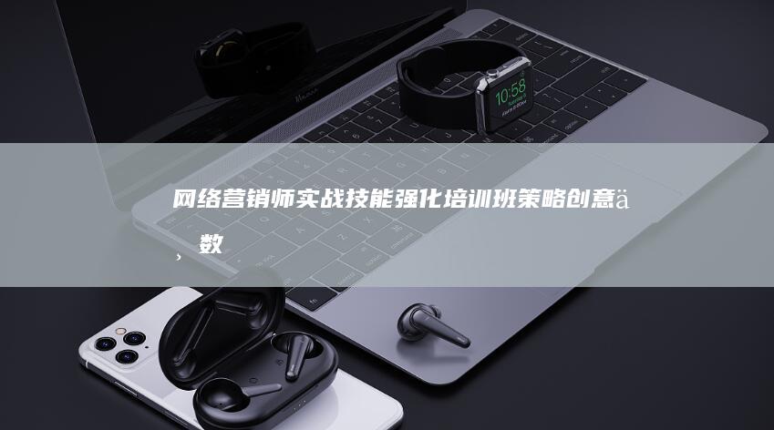 网络营销师实战技能强化培训班：策略、创意与数据分析