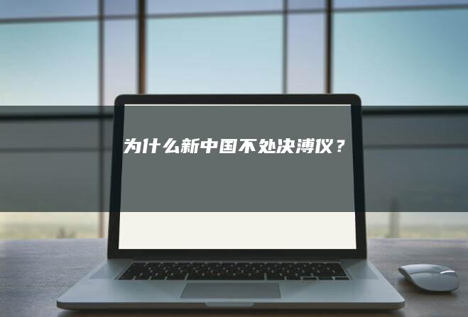 为什么新中国不处决溥仪？